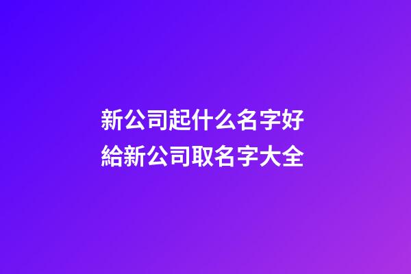 新公司起什么名字好 給新公司取名字大全-第1張-公司起名-玄機派